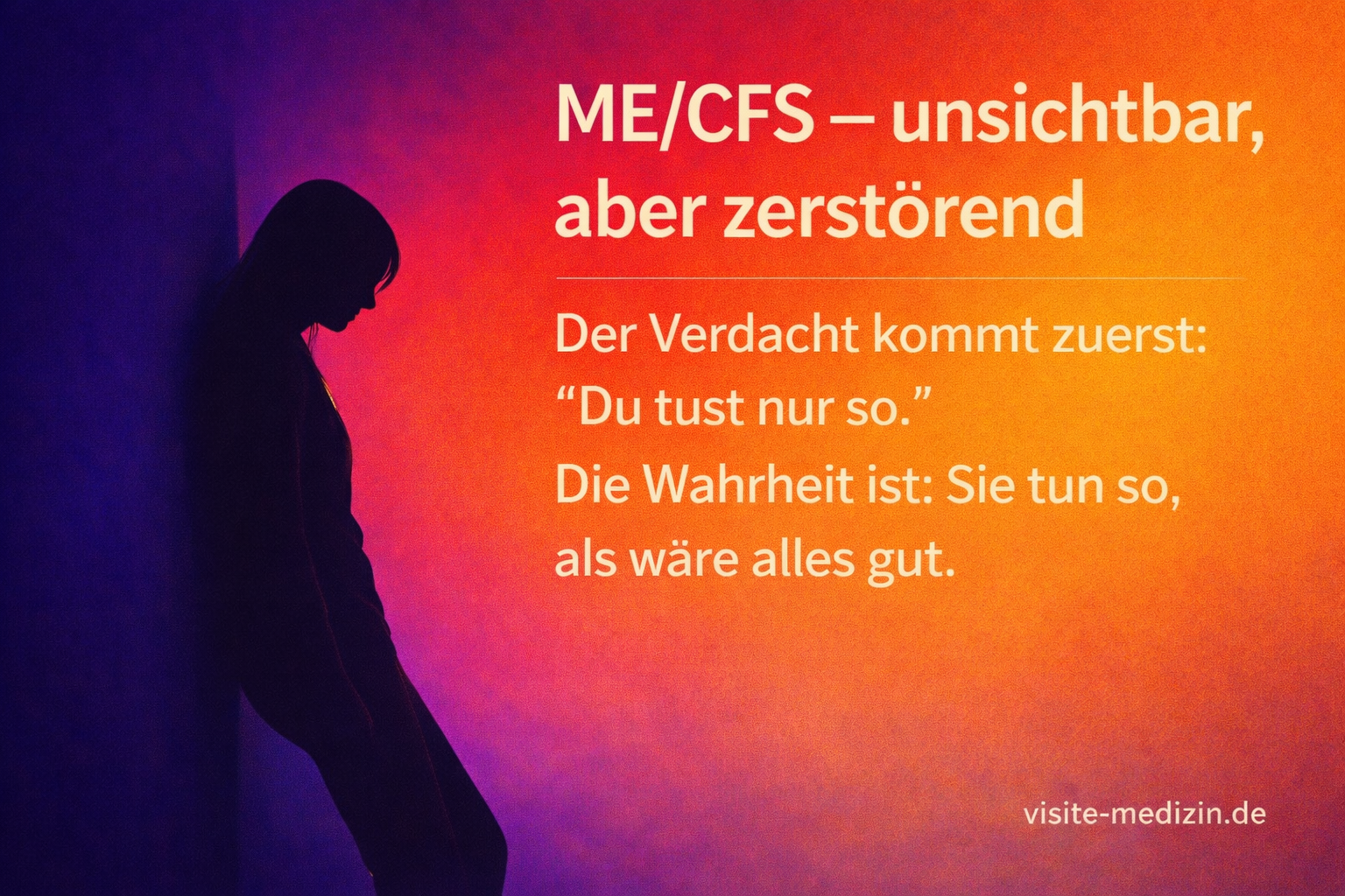 Schwarze Silhouette einer Frau mit langen Haaren, erschöpft an eine Wand gelehnt. Farbverlauf von Blau und Violett über Rot und Orange bis Gelb. Text: ME/CFS – unsichtbar, aber zerstörend. Der Verdacht kommt zuerst: ‚Du tust nur so.‘ Die Wahrheit ist: Sie tun so, als wäre alles gut.