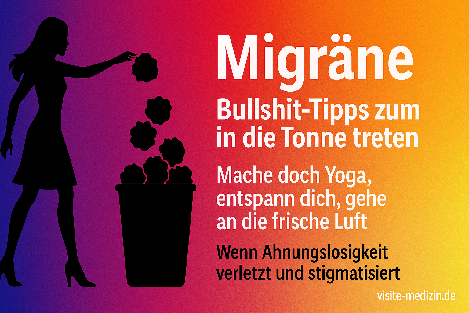 Schwarze Silhouette einer selbstbewussten Frau (lange Haare, Stöckelschuhe), die ein Papierknäuel in eine übervolle Tonne mit Papierknäueln wirft. Rechts steht in weißer Schrift: 'Migräne', 'Bullshit-Tipps zum in die Tonne treten', 'Mache doch Yoga, entspann dich, gehe an die frische Luft', 'Wenn Ahnungslosigkeit verletzt und stigmatisiert'. Unten rechts steht 'visite-medizin.de'. Hintergrund: kräftiger Verlauf von Blau über Magenta und Rot nach Orange und Gelb.